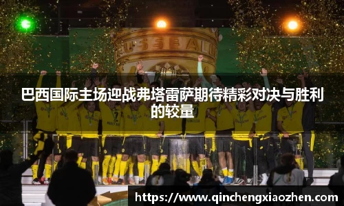 巴西国际主场迎战弗塔雷萨期待精彩对决与胜利的较量