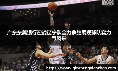 广东东莞银行迎战辽宁队全力争胜展现球队实力与风采